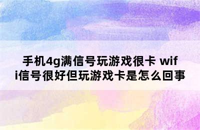 手机4g满信号玩游戏很卡 wifi信号很好但玩游戏卡是怎么回事